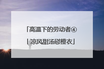 高温下的劳动者④丨凉风甜汤慰橙衣