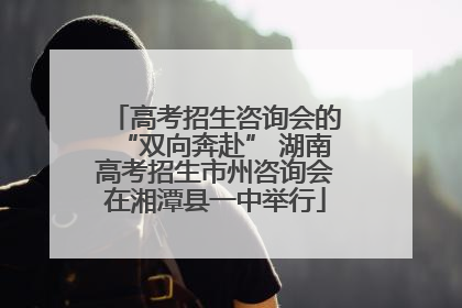 高考招生咨询会的“双向奔赴” 湖南高考招生市州咨询会在湘潭县一中举行