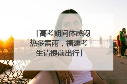 高考期间体感闷热多雷雨，福建考生请提前出行
