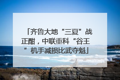 齐鲁大地“三夏”战正酣，中联重科“谷王”机手减损比武夺魁