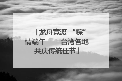 龙舟竞渡 “粽”情端午——台湾各地共庆传统佳节