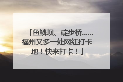 鱼鳞坝、碇步桥……福州又多一处网红打卡地！快来打卡！