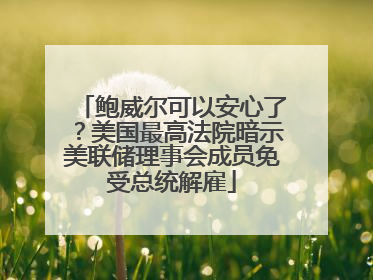 鲍威尔可以安心了？美国最高法院暗示美联储理事会成员免受总统解雇