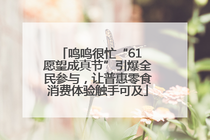 鸣鸣很忙“61 愿望成真节”引爆全民参与，让普惠零食消费体验触手可及