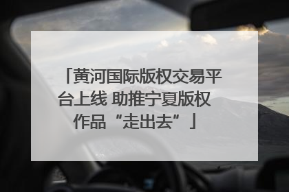 黄河国际版权交易平台上线 助推宁夏版权作品“走出去”