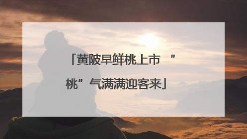 黄陂早鲜桃上市 “桃”气满满迎客来