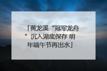 黄龙溪“冠军龙舟”沉入湖底保存 明年端午节再出水