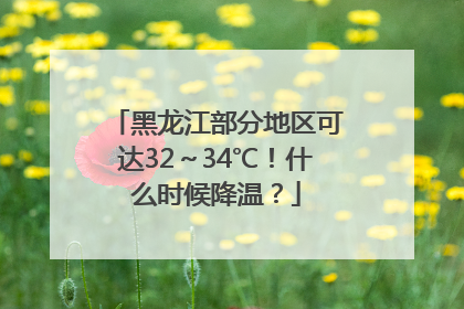 黑龙江部分地区可达32～34℃！什么时候降温？