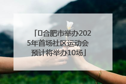 ﻿合肥市举办2025年首场社区运动会 预计将举办10场