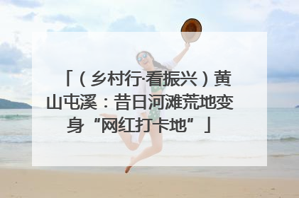 （乡村行·看振兴）黄山屯溪：昔日河滩荒地变身“网红打卡地”