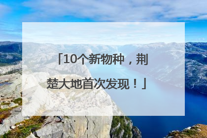 10个新物种，荆楚大地首次发现！