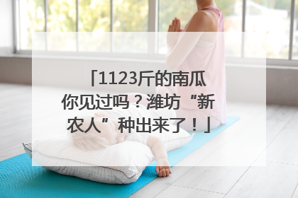1123斤的南瓜你见过吗？潍坊“新农人”种出来了！