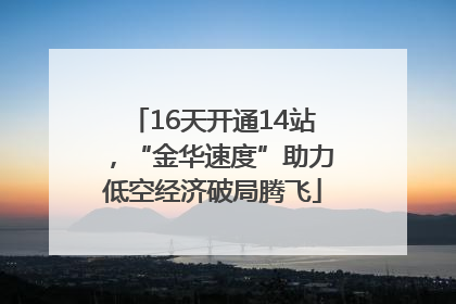16天开通14站，“金华速度”助力低空经济破局腾飞