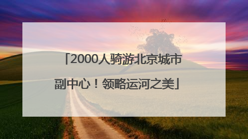 2000人骑游北京城市副中心！领略运河之美