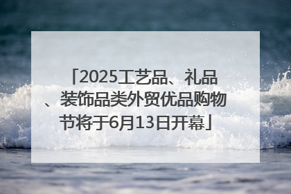 2025工艺品、礼品、装饰品类外贸优品购物节将于6月13日开幕