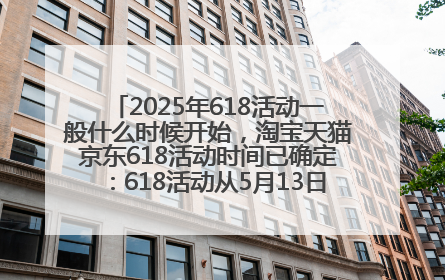 2025年618活动一般什么时候开始，淘宝天猫京东618活动时间已确定：618活动从5月13日开始到6月20日结束