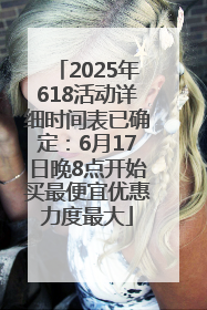 2025年618活动详细时间表已确定：6月17日晚8点开始买最便宜优惠力度最大