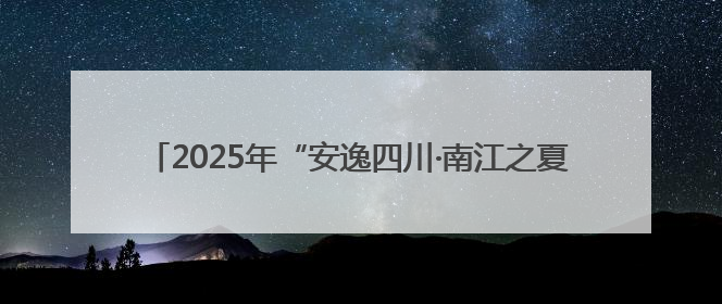 2025年“安逸四川·南江之夏”文化和旅游宣传推广活动开启