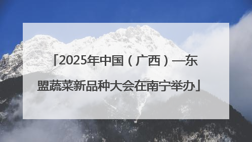 2025年中国（广西）—东盟蔬菜新品种大会在南宁举办