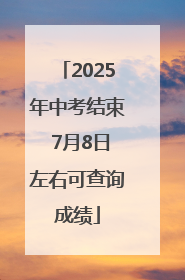 2025年中考结束 7月8日左右可查询成绩