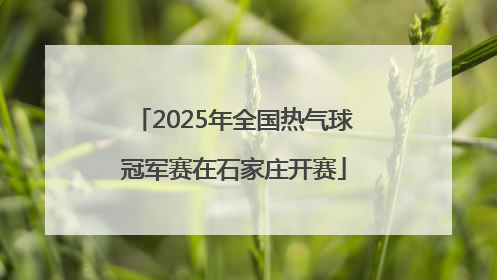 2025年全国热气球冠军赛在石家庄开赛