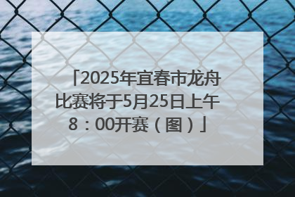 2025年宜春市龙舟比赛将于5月25日上午8：00开赛（图）