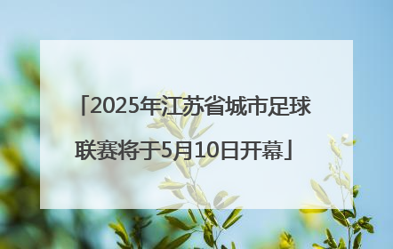 2025年江苏省城市足球联赛将于5月10日开幕