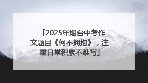2025年烟台中考作文题目《何不拥抱》，注重日常积累不难写
