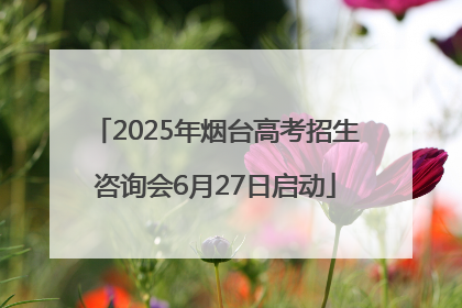 2025年烟台高考招生咨询会6月27日启动