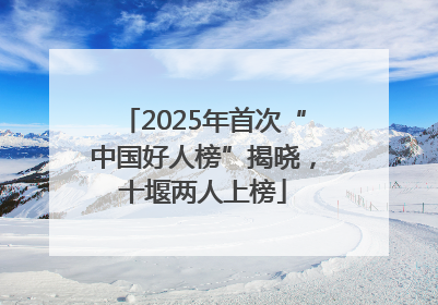 2025年首次“中国好人榜”揭晓，十堰两人上榜