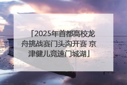2025年首都高校龙舟挑战赛门头沟开赛 京津健儿竞速门城湖