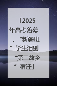 2025年高考落幕，“新疆班”学生泪别“第二故乡”宿迁