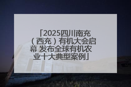 2025四川南充（西充）有机大会启幕 发布全球有机农业十大典型案例
