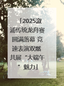 2025溆浦传统龙舟赛圆满落幕 竞速表演双燃 共展“大端午”魅力