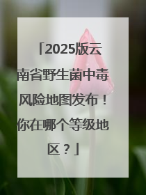 2025版云南省野生菌中毒风险地图发布！你在哪个等级地区？