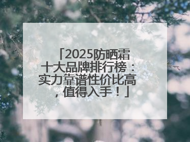 2025防晒霜十大品牌排行榜：实力靠谱性价比高，值得入手！