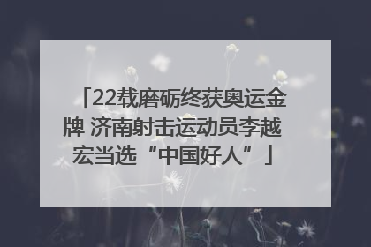 22载磨砺终获奥运金牌 济南射击运动员李越宏当选“中国好人”