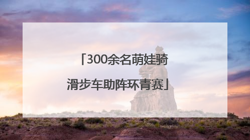 300余名萌娃骑滑步车助阵环青赛