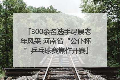 300余名选手尽展老年风采 河南省“公仆杯”乒乓球赛焦作开赛