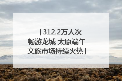 312.2万人次畅游龙城 太原端午文旅市场持续火热