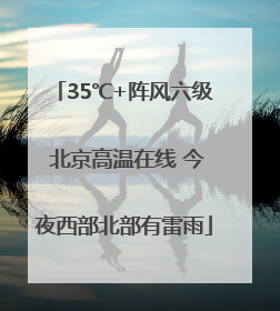 35℃+阵风六级 北京高温在线 今夜西部北部有雷雨