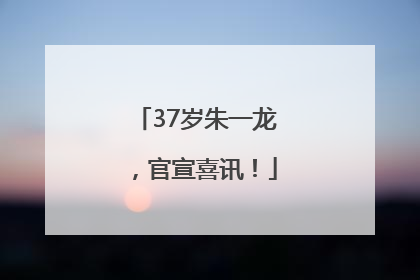 37岁朱一龙，官宣喜讯！