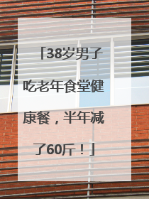 38岁男子吃老年食堂健康餐，半年减了60斤！