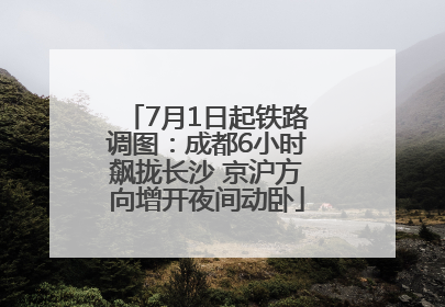 7月1日起铁路调图：成都6小时飙拢长沙 京沪方向增开夜间动卧