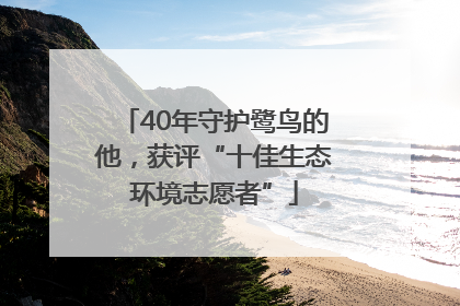 40年守护鹭鸟的他，获评“十佳生态环境志愿者”