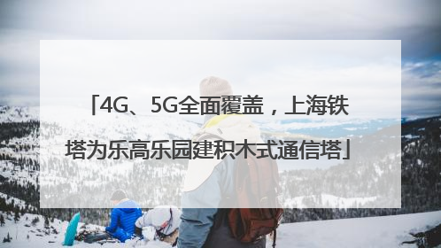 4G、5G全面覆盖，上海铁塔为乐高乐园建积木式通信塔