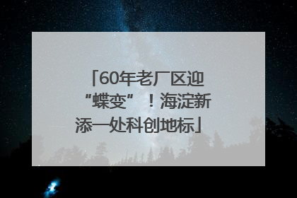 60年老厂区迎“蝶变”！海淀新添一处科创地标