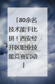 80余名技术能手比拼！西安经开区职业技能竞赛启动