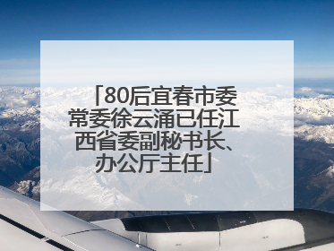 80后宜春市委常委徐云涌已任江西省委副秘书长、办公厅主任