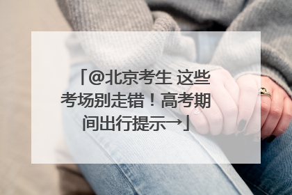 @北京考生 这些考场别走错！高考期间出行提示→